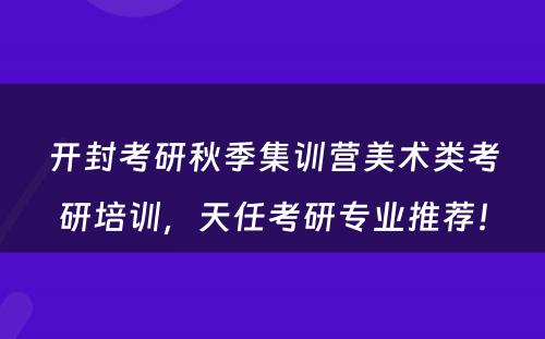 开封考研秋季集训营美术类考研培训，天任考研专业推荐！