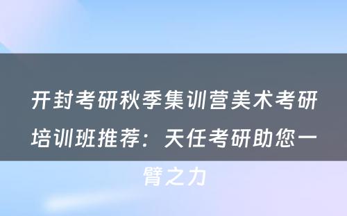 开封考研秋季集训营美术考研培训班推荐：天任考研助您一臂之力