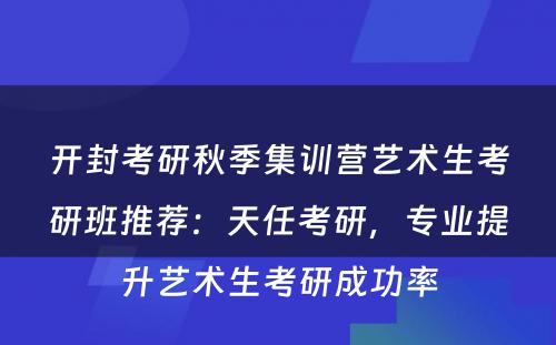 开封考研秋季集训营艺术生考研班推荐：天任考研，专业提升艺术生考研成功率