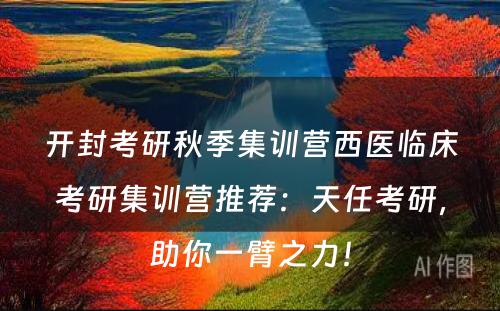 开封考研秋季集训营西医临床考研集训营推荐：天任考研，助你一臂之力！