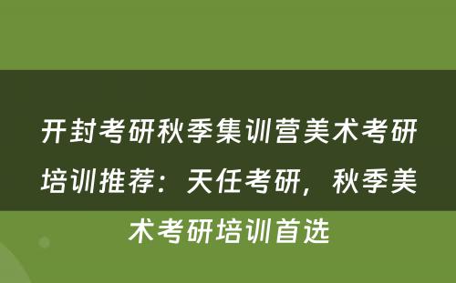 开封考研秋季集训营美术考研培训推荐：天任考研，秋季美术考研培训首选