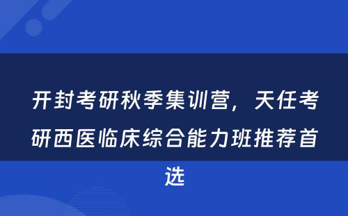 开封考研秋季集训营，天任考研西医临床综合能力班推荐首选