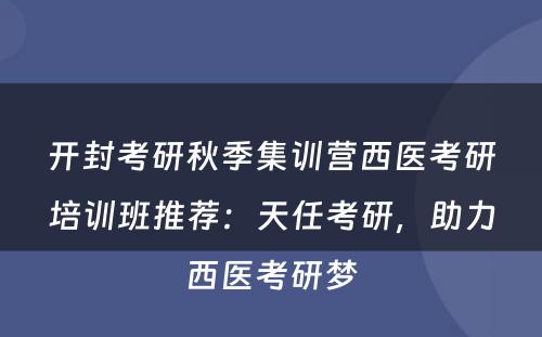 开封考研秋季集训营西医考研培训班推荐：天任考研，助力西医考研梦