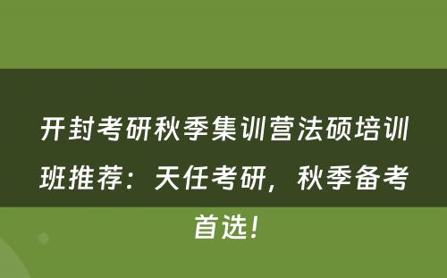 开封考研秋季集训营法硕培训班推荐：天任考研，秋季备考首选！