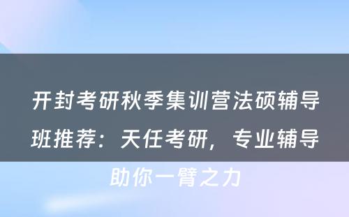 开封考研秋季集训营法硕辅导班推荐：天任考研，专业辅导助你一臂之力
