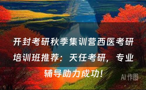 开封考研秋季集训营西医考研培训班推荐：天任考研，专业辅导助力成功！