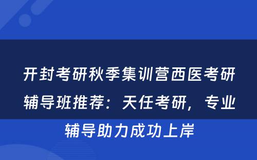开封考研秋季集训营西医考研辅导班推荐：天任考研，专业辅导助力成功上岸