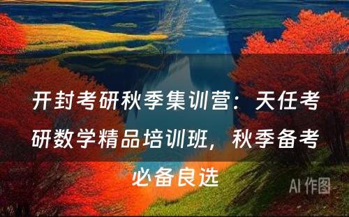 开封考研秋季集训营：天任考研数学精品培训班，秋季备考必备良选