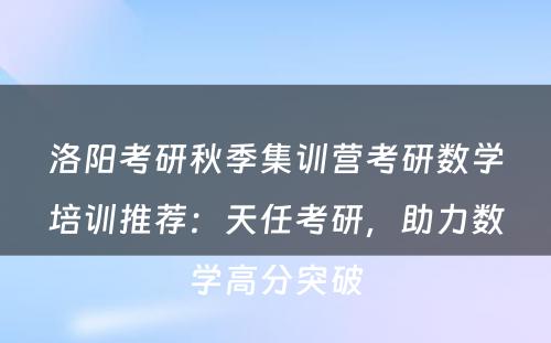 洛阳考研秋季集训营考研数学培训推荐：天任考研，助力数学高分突破