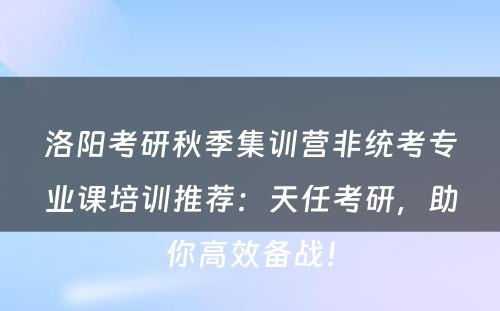 洛阳考研秋季集训营非统考专业课培训推荐：天任考研，助你高效备战！