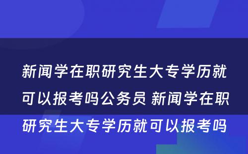 新闻学在职研究生大专学历就可以报考吗公务员 新闻学在职研究生大专学历就可以报考吗