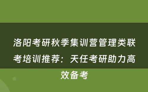 洛阳考研秋季集训营管理类联考培训推荐：天任考研助力高效备考