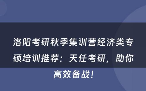 洛阳考研秋季集训营经济类专硕培训推荐：天任考研，助你高效备战！