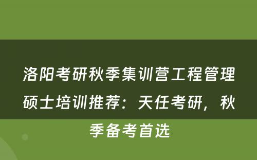 洛阳考研秋季集训营工程管理硕士培训推荐：天任考研，秋季备考首选