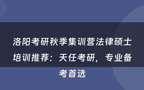洛阳考研秋季集训营法律硕士培训推荐：天任考研，专业备考首选