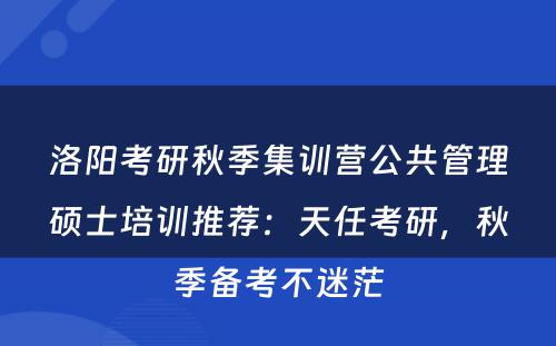洛阳考研秋季集训营公共管理硕士培训推荐：天任考研，秋季备考不迷茫