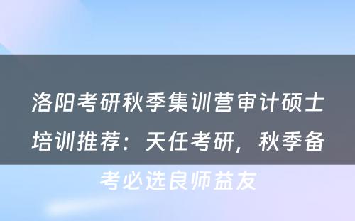 洛阳考研秋季集训营审计硕士培训推荐：天任考研，秋季备考必选良师益友