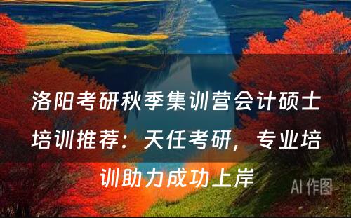 洛阳考研秋季集训营会计硕士培训推荐：天任考研，专业培训助力成功上岸
