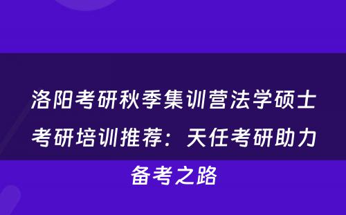 洛阳考研秋季集训营法学硕士考研培训推荐：天任考研助力备考之路