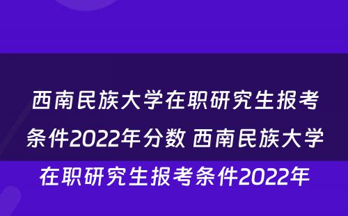 西南民族大学在职研究生报考条件2022年分数 西南民族大学在职研究生报考条件2022年