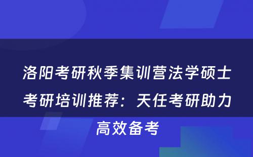 洛阳考研秋季集训营法学硕士考研培训推荐：天任考研助力高效备考
