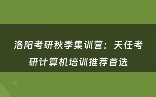 洛阳考研秋季集训营：天任考研计算机培训推荐首选