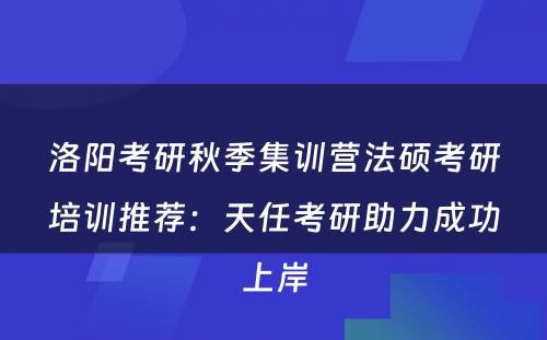 洛阳考研秋季集训营法硕考研培训推荐：天任考研助力成功上岸
