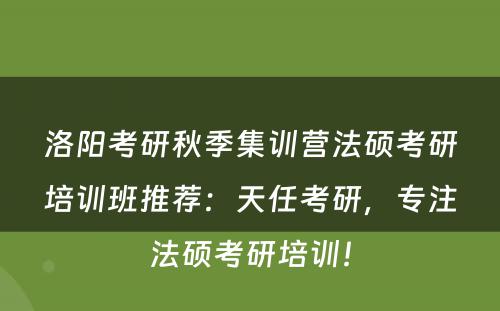 洛阳考研秋季集训营法硕考研培训班推荐：天任考研，专注法硕考研培训！