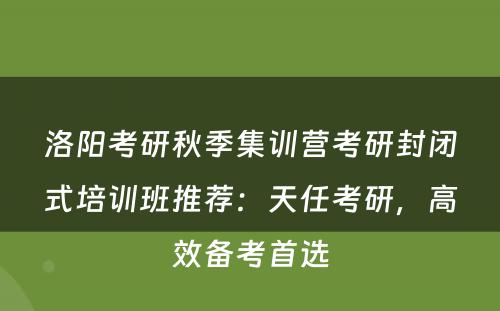 洛阳考研秋季集训营考研封闭式培训班推荐：天任考研，高效备考首选