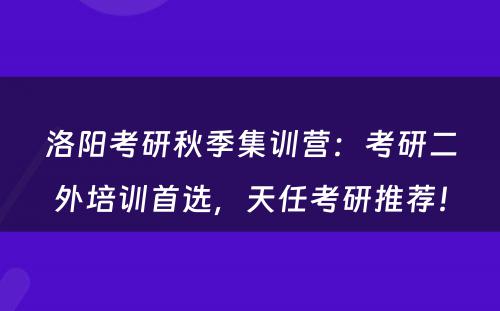 洛阳考研秋季集训营：考研二外培训首选，天任考研推荐！