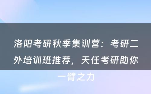 洛阳考研秋季集训营：考研二外培训班推荐，天任考研助你一臂之力