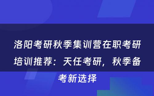 洛阳考研秋季集训营在职考研培训推荐：天任考研，秋季备考新选择