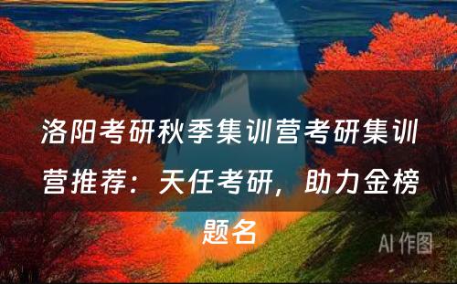 洛阳考研秋季集训营考研集训营推荐：天任考研，助力金榜题名