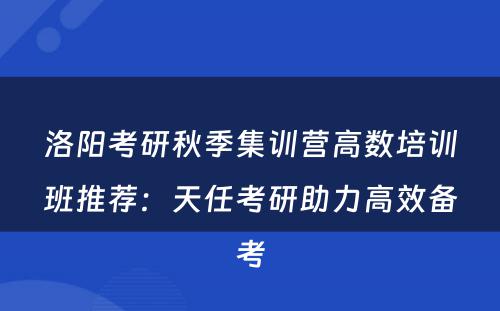 洛阳考研秋季集训营高数培训班推荐：天任考研助力高效备考