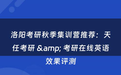 洛阳考研秋季集训营推荐：天任考研 & 考研在线英语效果评测