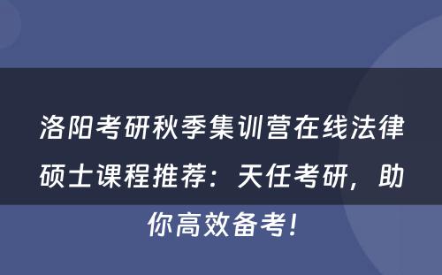 洛阳考研秋季集训营在线法律硕士课程推荐：天任考研，助你高效备考！
