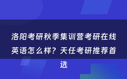 洛阳考研秋季集训营考研在线英语怎么样？天任考研推荐首选