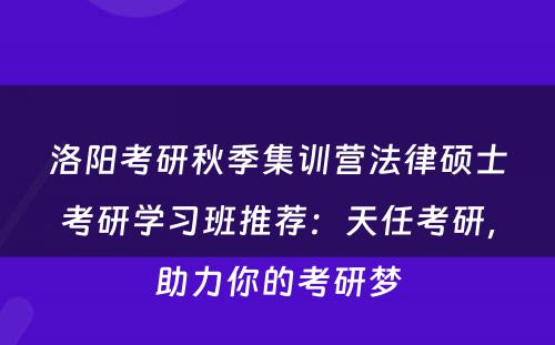 洛阳考研秋季集训营法律硕士考研学习班推荐：天任考研，助力你的考研梦