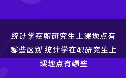 统计学在职研究生上课地点有哪些区别 统计学在职研究生上课地点有哪些