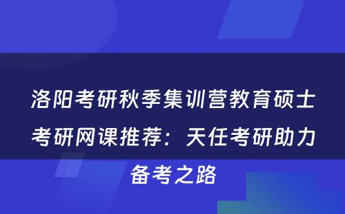洛阳考研秋季集训营教育硕士考研网课推荐：天任考研助力备考之路