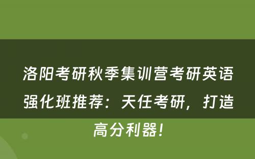 洛阳考研秋季集训营考研英语强化班推荐：天任考研，打造高分利器！
