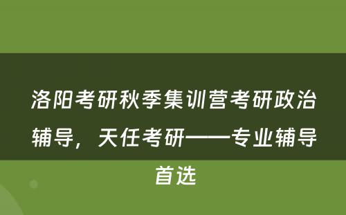 洛阳考研秋季集训营考研政治辅导，天任考研——专业辅导首选