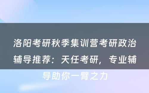 洛阳考研秋季集训营考研政治辅导推荐：天任考研，专业辅导助你一臂之力
