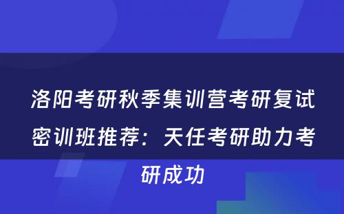洛阳考研秋季集训营考研复试密训班推荐：天任考研助力考研成功