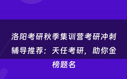 洛阳考研秋季集训营考研冲刺辅导推荐：天任考研，助你金榜题名