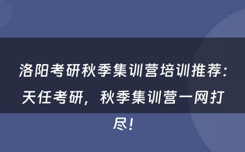 洛阳考研秋季集训营培训推荐：天任考研，秋季集训营一网打尽！
