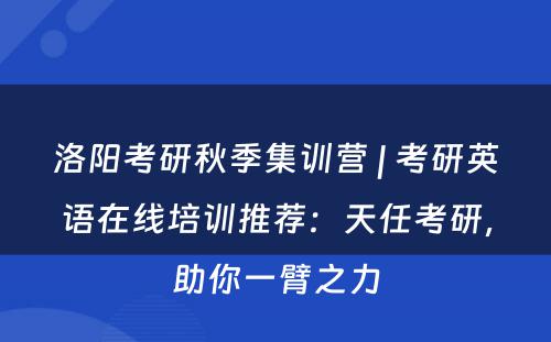 洛阳考研秋季集训营 | 考研英语在线培训推荐：天任考研，助你一臂之力