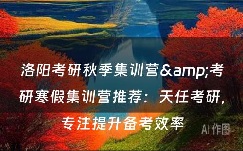 洛阳考研秋季集训营&考研寒假集训营推荐：天任考研，专注提升备考效率