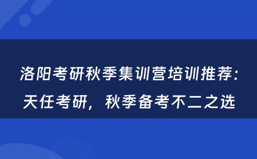 洛阳考研秋季集训营培训推荐：天任考研，秋季备考不二之选