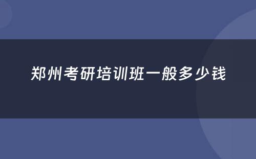 郑州考研培训班一般多少钱